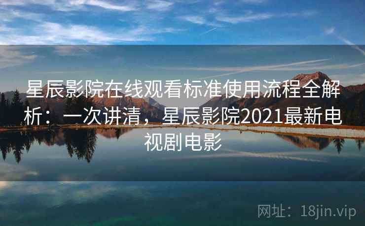 星辰影院在线观看标准使用流程全解析：一次讲清，星辰影院2021最新电视剧电影