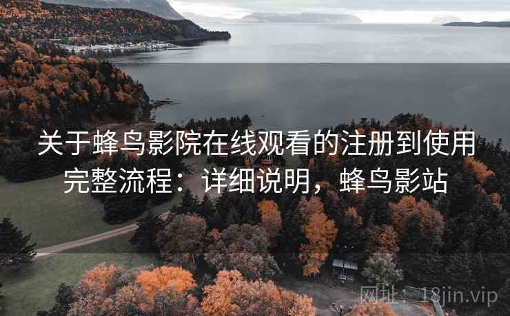 关于蜂鸟影院在线观看的注册到使用完整流程：详细说明，蜂鸟影站