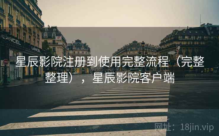 星辰影院注册到使用完整流程（完整整理），星辰影院客户端