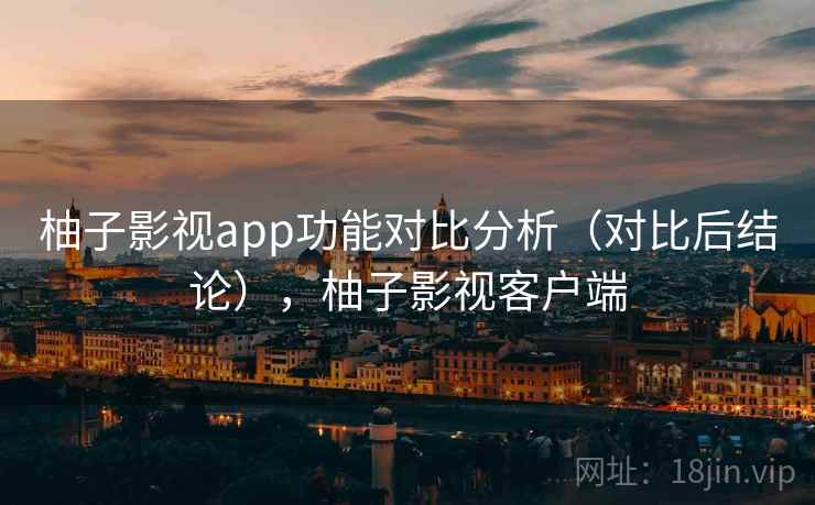 柚子影视app功能对比分析（对比后结论），柚子影视客户端
